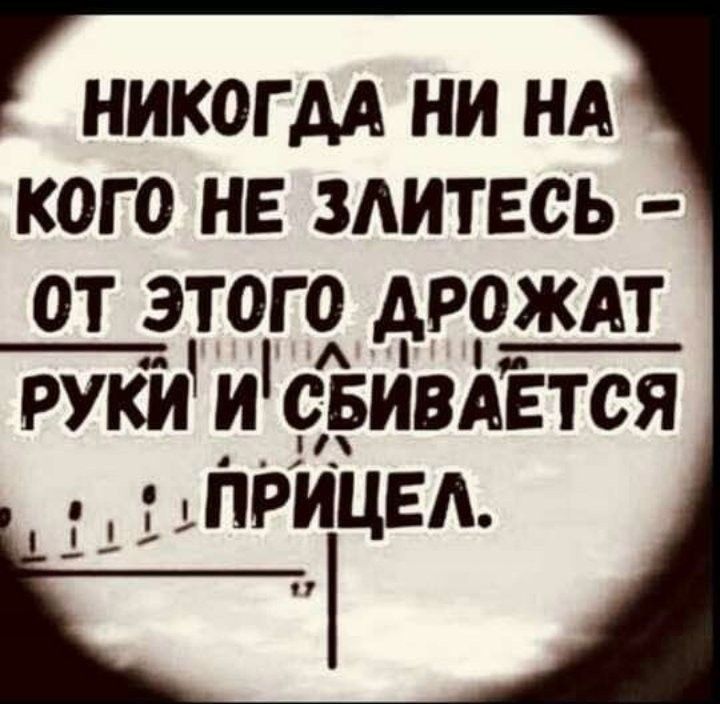 НИКОЛЬДА НИ НА КОГО НЕ ЗЛИТЕСЬ - ОТ ЭТОГО ДРОЖАТ РУКИ И СБИВАЕТСЯ ПРИЦЕЛ.