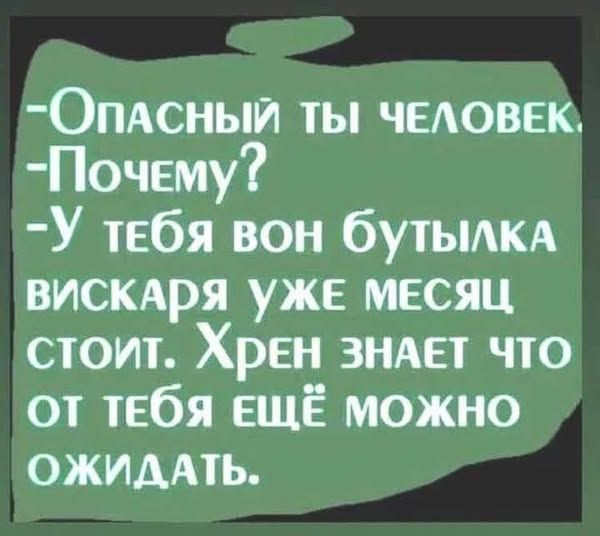 -Опасный ты человек.
-Почему?
-У тебя вон бутылка вискаря уже месяц стоит. Хрен знает что от тебя ещё можно ожидать.