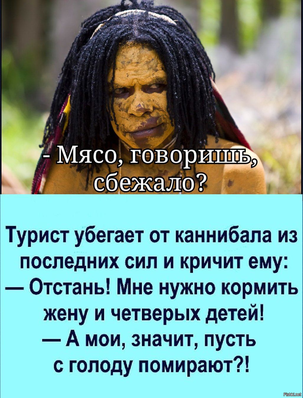 - Мясо, говоришь, сбежало?

Турист убегает от каннибала из последних сил и кричит ему: — Отстань! Мне нужно кормить жену и четверых детей! — А мои, значит, пусть с голоду помирают?!