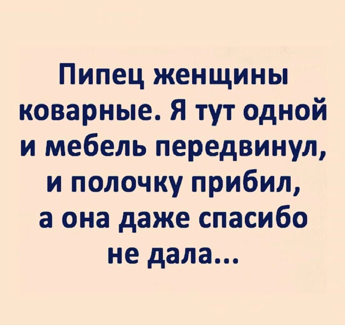 Пипец женщины коварные. Я тут одной и мебель передвинул, и полочку прибил, а она даже спасибо не дала...