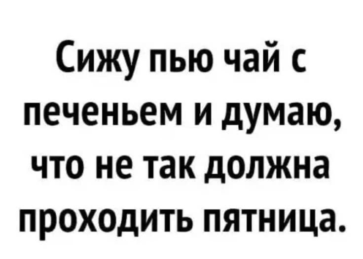 Сижу пью чай с печеньем и думаю, что не так должна проходить пятница.