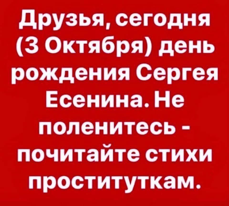 Друзья, сегодня (3 Октября) день рождения Сергея Есенина. Не поленитесь - почитайте стихи проституткам.