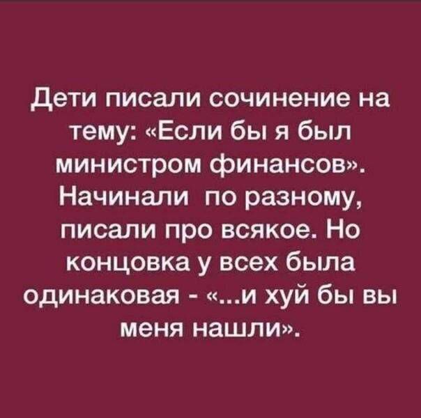 Дети писали сочинение на тему: «Если бы я был министром финансов». Начинали по-разному, писали про всякое. Но концовка у всех была одинаковая - «...и хуй бы вы меня нашли».