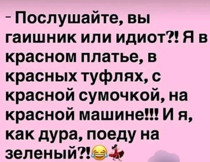 - Послушайте, вы гаишник или идиот?! Я в красном платье, в красных туфлях, с красной сумочкой, на красной машине!!! И Я, как дура, поеду на зеленый?!😂