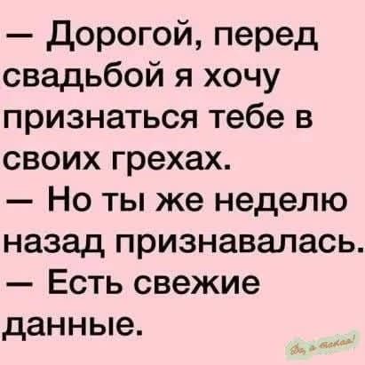 - Дорогой, перед свадьбой я хочу признаться тебе в своих грехах.
- Но ты же неделю назад признавалась.
- Есть свежие данные.