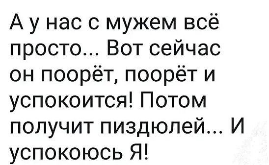 А у нас с мужем всё просто Вот сейчас он поорёт поорёт и успокоится Потом получит пиздюлей И успокоюсь Я