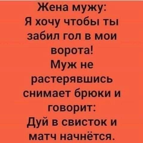 Жена мужу Я хочу чтобы ты забил гол в мои ворота Муж не растерявшись снимает брюки и говорит дуй в свисток и матч начнётся