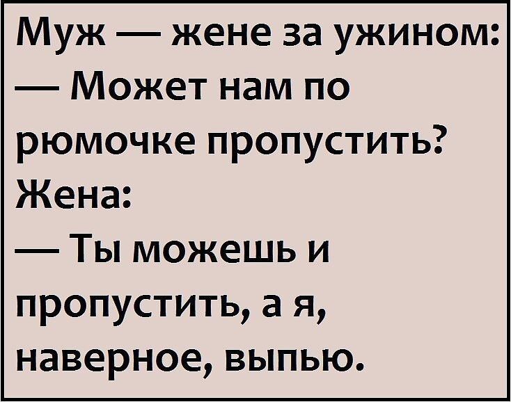 Муж жене за ужином Может нам по рюмочке пропустить Жена Ты можешь и пропустить а я наверное выпью