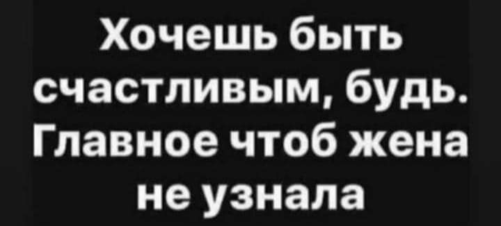 Хочешь быть счастливым будь Главное чтоб жена не узнала