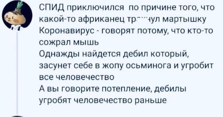 СПИД приключился по причине того что какойто африканец тр4ул мартышку Коронавирус говорят потому что кто то сожрал мышь Однажды найдется дебил который засунет себе в жопу осьминога и угробит все человечество А вы говорите потепление дебилы угробят человечество раньше