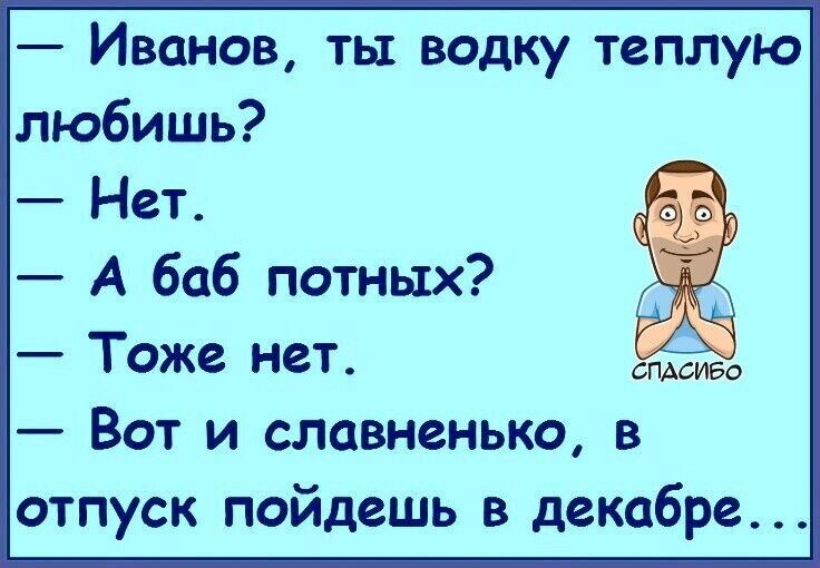 Иванов ты водку теплую любишь Нет А баб потных Тоже нет Вот и славненько в отпуск пойдешь в декабре