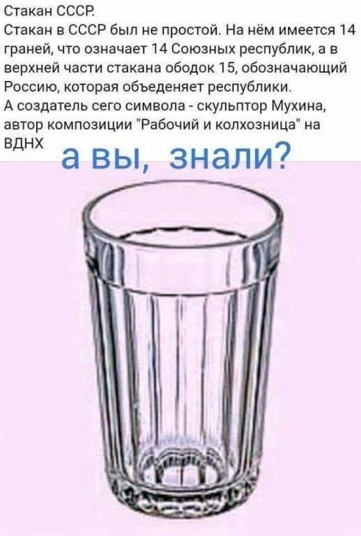 Стакан СССР Стакан в СССР был не простой На нём имеется 14 граней что означает 14 Союзных республик а в верхней части стакана ободок 5 обозначающий Россию которая объедеипет республики А создатель сего символа скульптор Мухина автор композиции Рабочий и колхозница на Вднх а вы знали