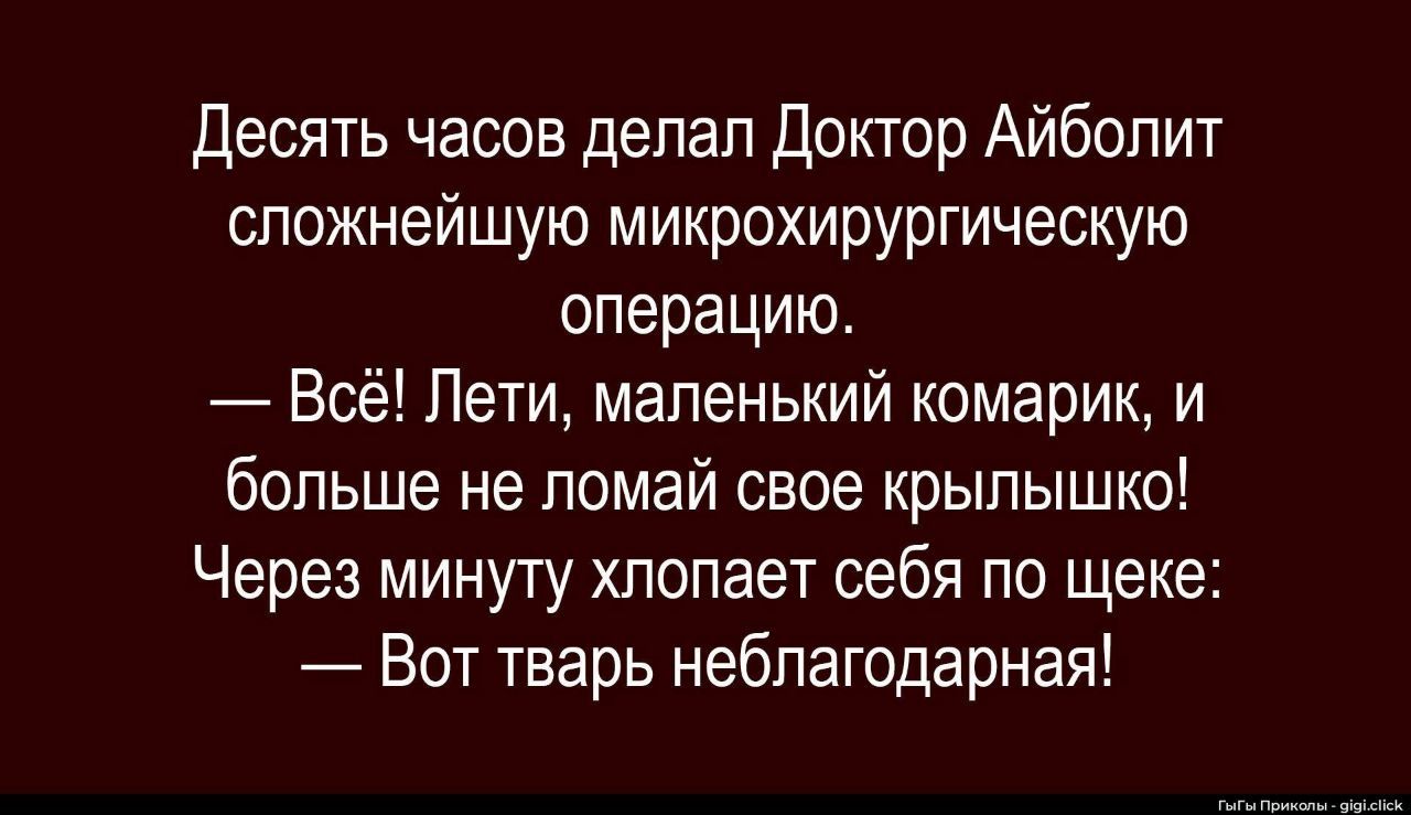 Десять часов делал Доктор Айболит сложнейшую микрохирургическую операцию. — Всё! Лети, маленький комарик, и больше не помай своё крылышко! Через минуту хлопает себя по щеке: — Вот тварь неблагодарная!