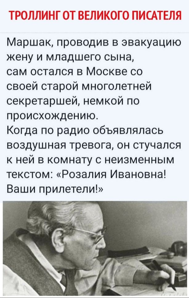 Маршак, проведя в эвакуацию жену и младшего сына, сам остался в Москве со своей старой многолетней секретаршей, немкой по происхождению. Когда по радио объявлялась воздушная тревога, он стучался к ней в комнату с неизменным текстом: «Розалия Ивановна! Ваши прилетели!»