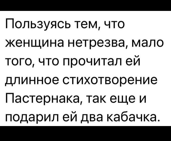Пользуясь тем, что женщина нетрезва, мало того, что прочитал ей длинное стихотворение Пастернака, так еще и подарил ей два кабачка.