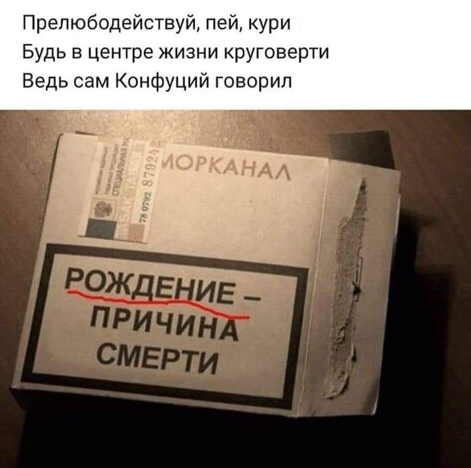 ПРЕЛЮБОДЕЙСТВУЙ, ПЕЙ, КУРИ
БУДЬ В ЦЕНТРЕ ЖИЗНИ КРУГОВЕРТИ
ВЕДЬ САМ КОНФУЦИЙ ГОВОРИЛ
РОЖДЕНИЕ – ПРИЧИНА СМЕРТИ