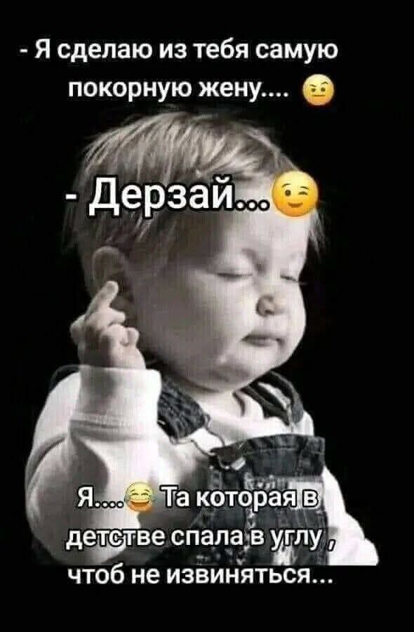 - Я сделаю из тебя самую покорную жену....
- Дерзай...
Я.... Та, которая в детстве спала в углу, чтобы не извиняться...