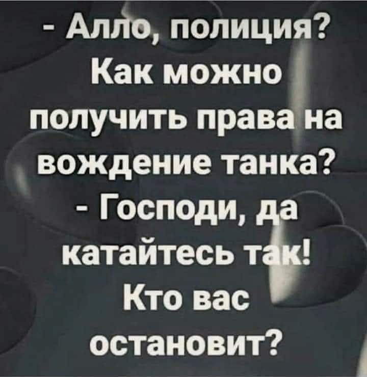 - Алло, полиция? Как можно получить права на вождение танка? - Господи, да катайтесь так! Кто вас остановит?