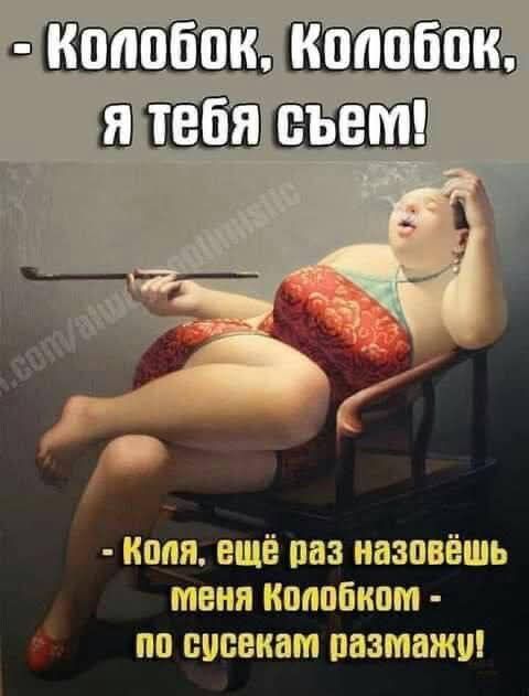- Колобок, Колобок, я тебя съем!
- Коля, ещё раз назовёшь меня Колобком - по соскам размaжу!