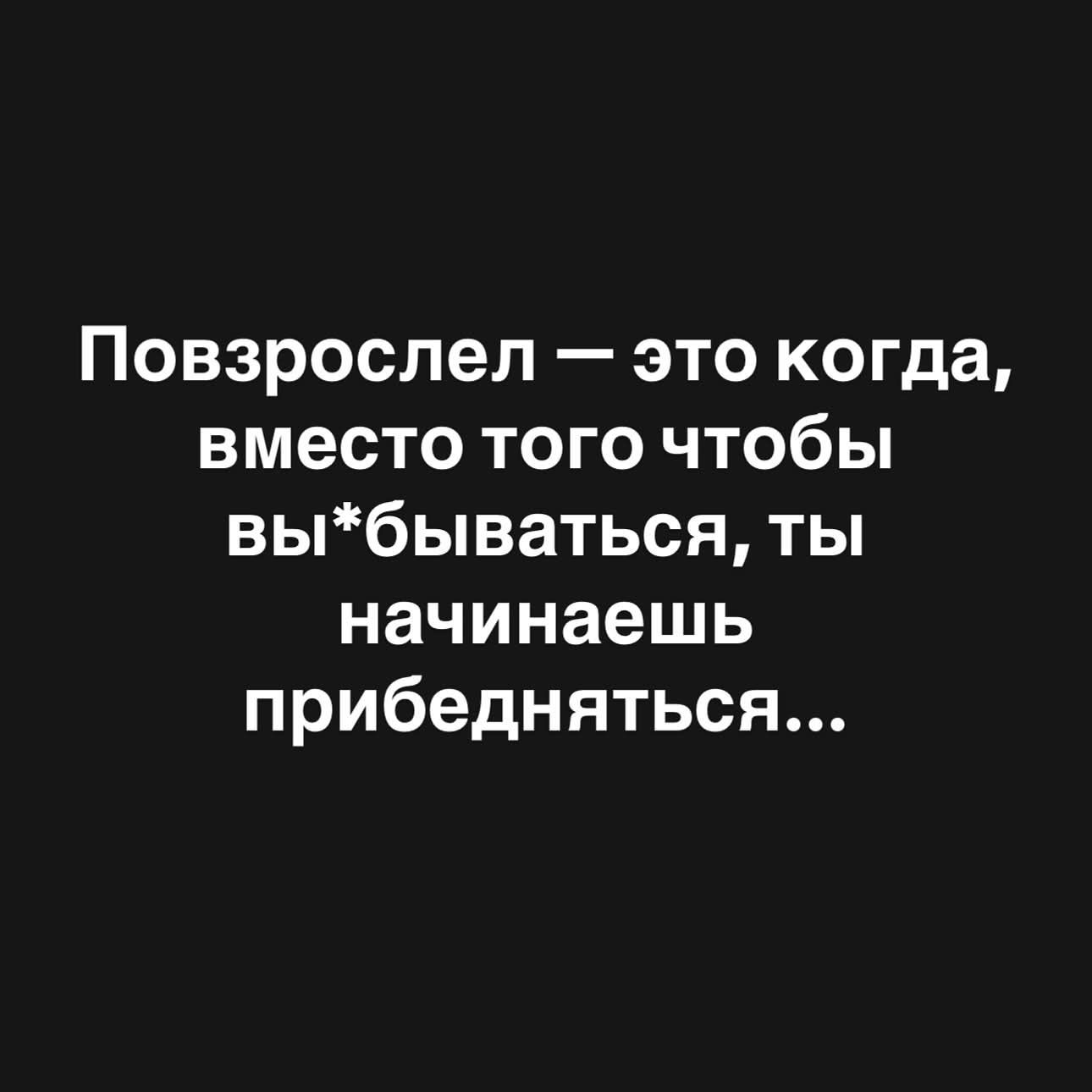 Повзрослел — это когда, вместо того чтобы вы*ыватьcя, ты начинаешь прибедняться...