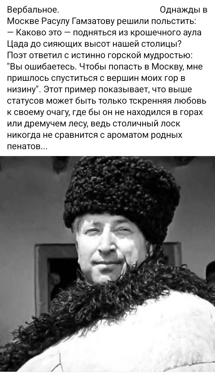 Вербальное. Однажды в Москве Расулу Гамзатову решили польстить: — Каково это — подняться из крошечного аула Цада до сияющих высот нашей столицы? Поэт ответил с истинно горской мудростью: 
