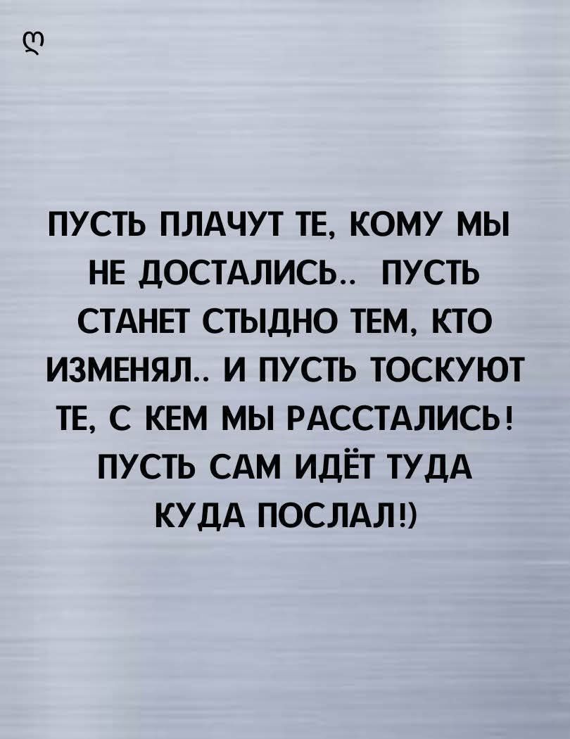 ПУСТЬ ПЛАЧУТ ТЕ, КОМУ МЫ НЕ ДОСТАЛИСЬ.. ПУСТЬ СТАНЕТ СТЫДНО ТЕМ, КТО ИЗМЕНЯЛ.. И ПУСТЬ ТОСКУЮТ ТЕ, С КЕМ МЫ РАССТАЛИСЬ! ПУСТЬ САМ ИДЁТ ТУДА КУДА ПОСЛАЛ!)