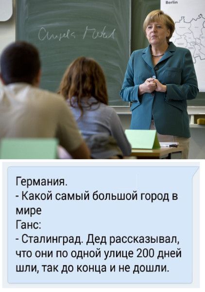 Германия.
- Какой самый большой город в мире
Ганс:
- Сталинград. Дед рассказывал, что они по одной улице 200 дней шли, так до конца и не дошли.