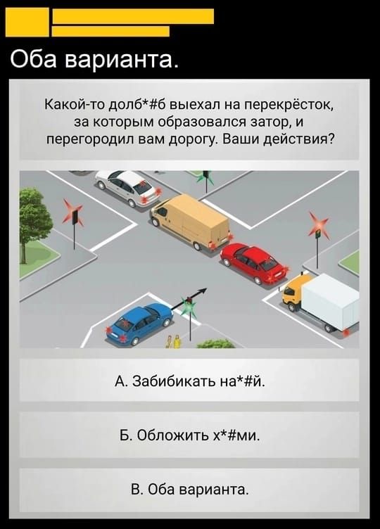Какой-то долб*#6 выехал на перекресток, за которым образовался затор, и перегородил вам дорогу. Ваши действия?

А. Забибикать на*#й.
Б. Обложить х*#ми.
В. Оба варианта.
