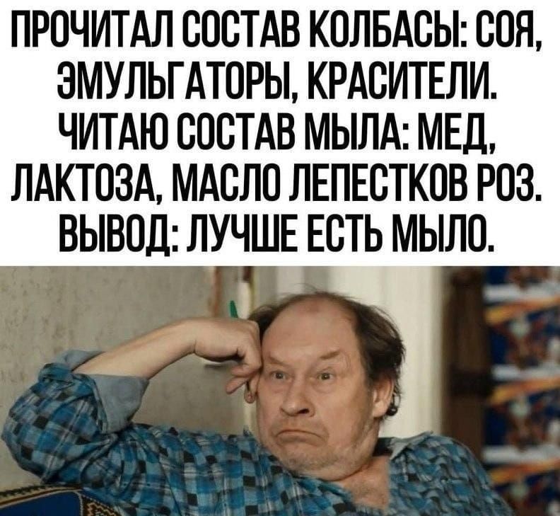 ПРОЧИТАЛ СОСТАВ КОЛБАСЫ: СОЯ, ЭМУЛЬГАТОРЫ, КРАСИТЕЛИ. ЧИТАЮ СОСТАВ МЫЛА: МЕД, ЛАКТОЗА, МАСЛО ЛЕПЕСТКОВ РОЗ. ВЫВОД: ЛУЧШЕ ЕСТЬ МЫЛО.