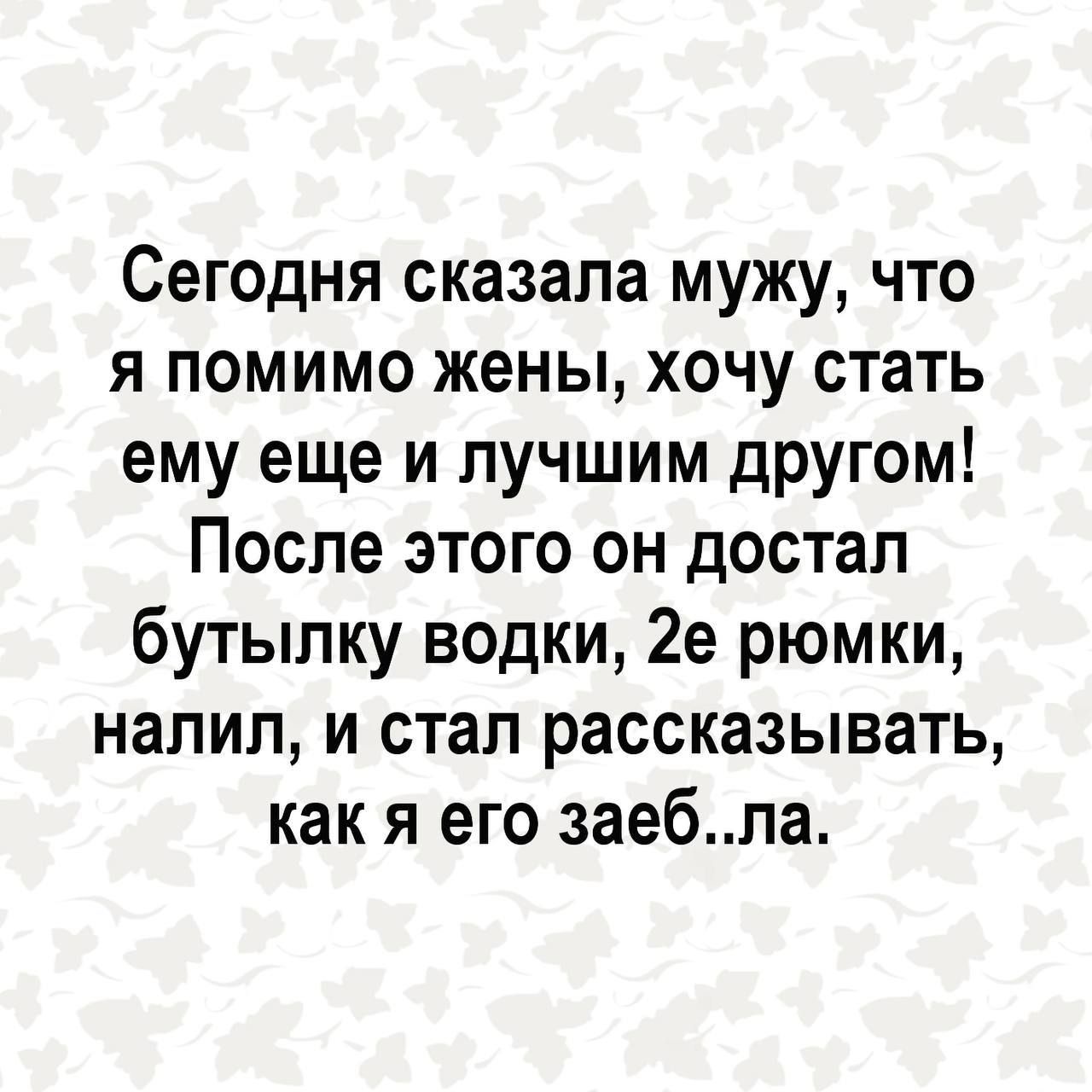 Сегодня сказала мужу, что я помимо жены, хочу стать ему еще и лучшим другом! После этого он достал бутылку водки, 2е рюмки, налил, и стал рассказывать, как я его заеб..ла.