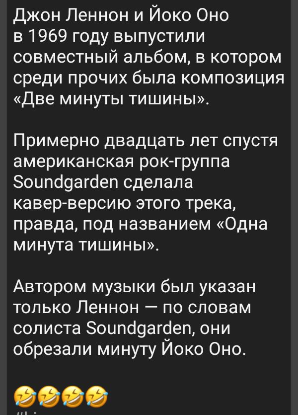 Джон Леннон и Йоко Оно в 1969 году выпустили совместный альбом, в котором среди прочих была композиция «Две минуты тишины». Примерно двадцать лет спустя американская рок-группа Soundgarden сделала кавер-версию этого трека, правда, под названием «Одна минута тишины». Авторами музыки был указан только Леннон — по словам солиста Soundgarden, они обрезали минуту Йоко Оно.