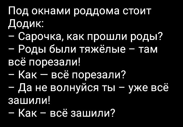 Под окнами роддома стоит Додик:
– Сарочка, как прошли роды?
– Роды были тяжёлые – там всё порезали!
– Как – всё порезали?
– Да не волнуйся ты – уже всё зашили!
– Как – всё зашили?