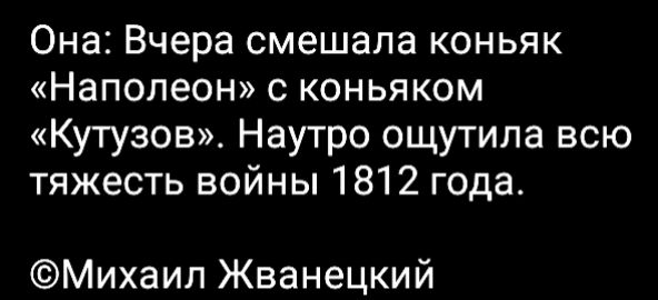 Она: Вчера смешала коньяк «Наполеон» с коньяком «Кутузов». Ночью ощутила всю тяжесть войны 1812 года.
©Михаил Жванецкий