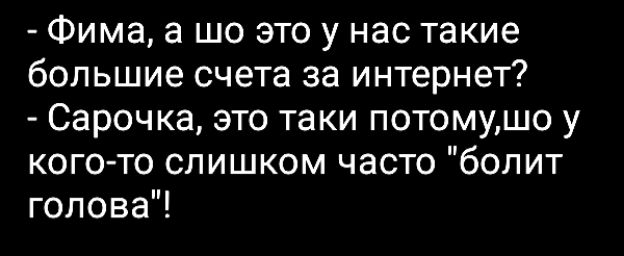 - Фима, а шо это у нас такие большие счета за интернет?
- Сарочка, это таки потому,шо у кого-то слишком часто 