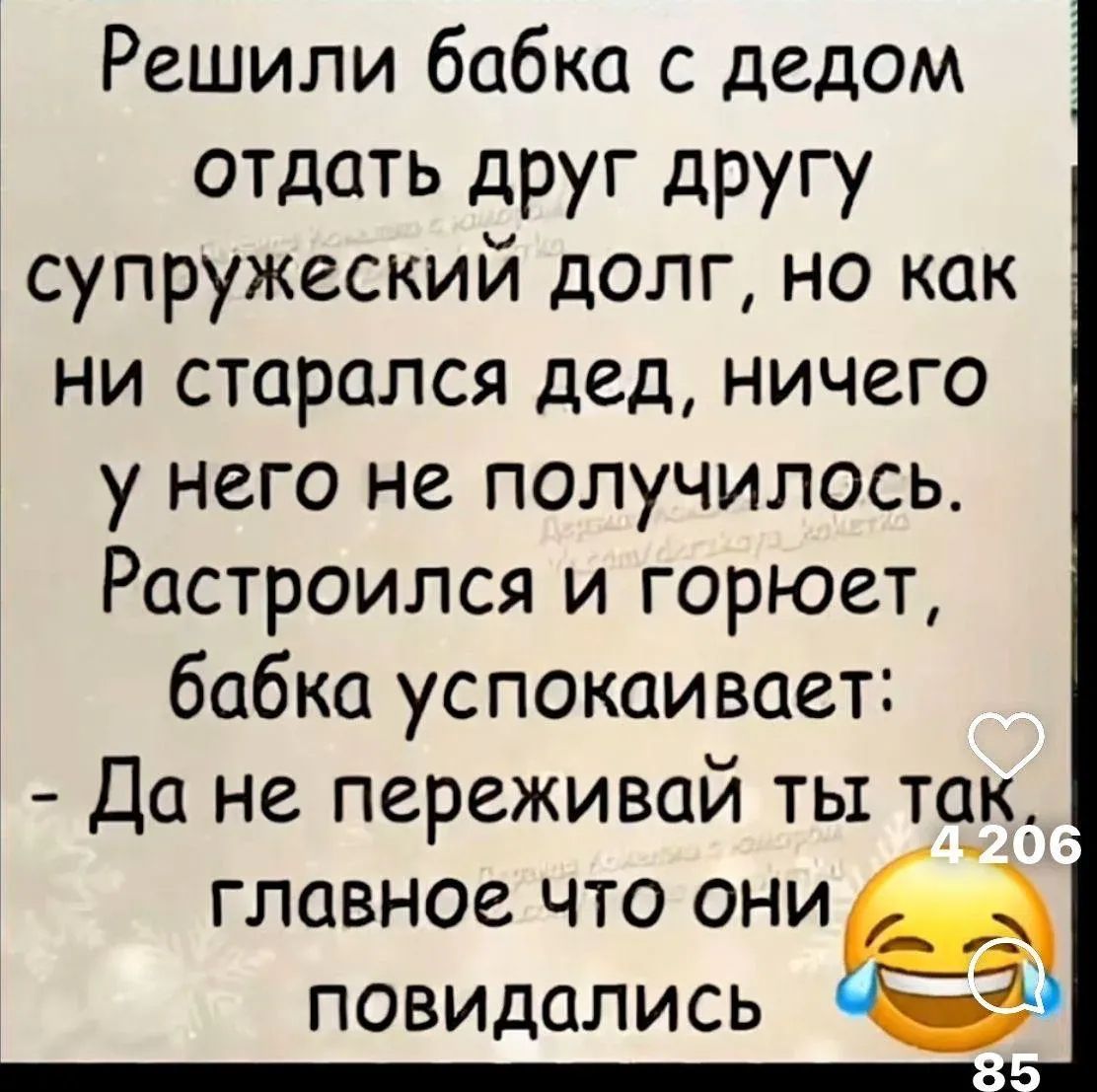 Решили бабка с дедом отдать друг другу супружеский долг, но как ни старались дед, ничего у него не получилось. Расстроился и горюет, бабка успокаивает: - Да не переживай ты так главное что они повидались