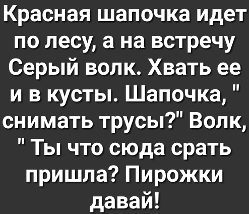 Красная шапочка идет по лесу а на встречу Серый волк Хвать ее и в кусты Шапочка снимать трусы Волк Ты что сюда срать пришла Пирожки давай