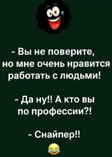 – Вы не поверите, но мне очень нравится работать с людьми!  – Да ну!! А кто вы по профессии?!  – Снайпер!!