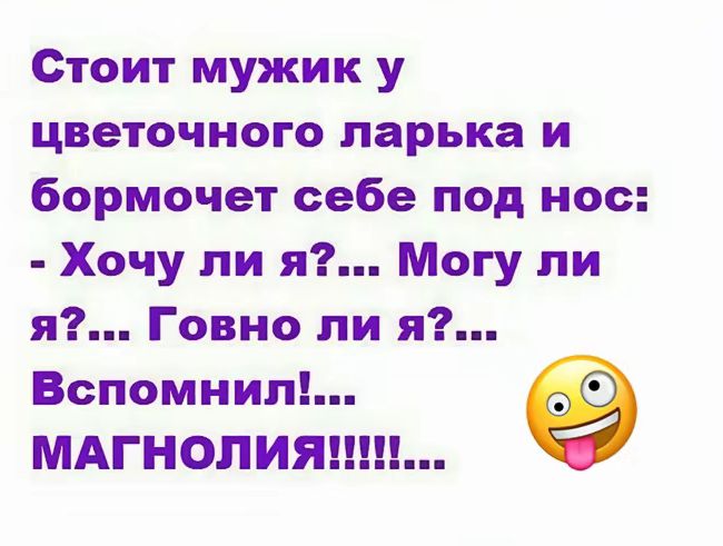 Стоит мужик у цветочного ларька и бормочет себе под нос: - Хочу ли я?... Могу ли я?... Говно ли я?... Вспомнил!... МАГНОЛИЯ!!!!!!!...
