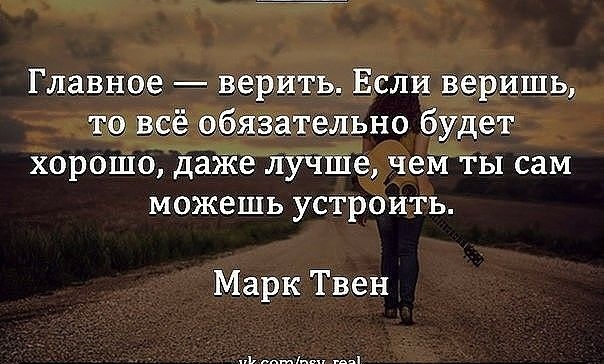 Главное верить Если воришь то всё зіательно будет хорошо даже лучще чем ты сам можешь устроить Марк Твен