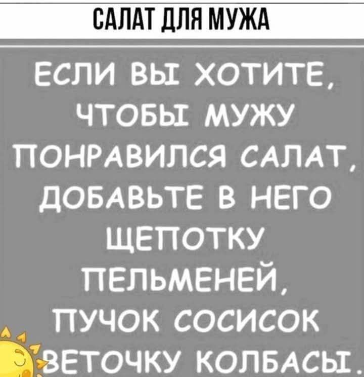 САЛАТ ДЛЯ МУЖА

ЕСЛИ ВЫ ХОТИТЕ, ЧТОБЫ МУЖУ ПОНРАВИЛСЯ САЛАТ, ДОБАВЬТЕ В НИВО ЩЕПОТКУ ПЕЛЬМЕНЕЙ, ПУЧОК СОСИНОК, ВЕТОЧКУ КОЛБАСЫ.