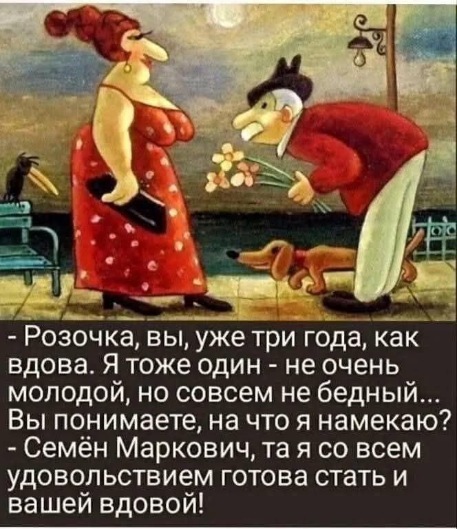 - Розочка, вы, уже три года, как вдова. Я тоже один - не очень молодой, но совсем не бедный... Вы понимаете, на что я намекаю? - Семён Маркович, та я со всем удовольствием готова стать и вашей вдовой!