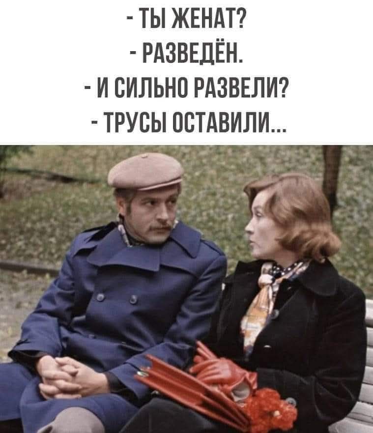 - ТЫ ЖЕНАТ?
- РАЗВЕДЁН.
- И СИЛЬНО РАЗВЕЛИ?
- ТРУСЫ ОСТАВИЛИ...