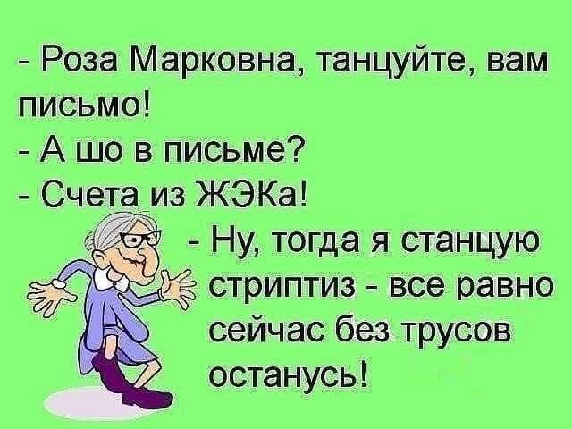 - Роза Марковна, танцуйте, вам письмо!
- А шо в письме?
- Счета из ЖЭКа!
- Ну, тогда я станцую стриптиз - все равно сейчас без трусов останусь!