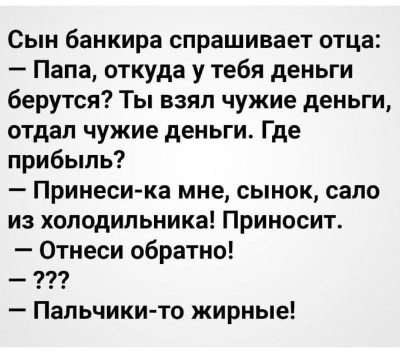 Сын банкира спрашивает отца:  — Папа, откуда у тебя деньги берутся? Ты взял чужие деньги, отдал чужие деньги. Где прибыль?  — Принеси-ка мне, сынок, сало из холодильника! Приносит.  — Отнеси обратно!  — ???  — Пальчики-то жирные!