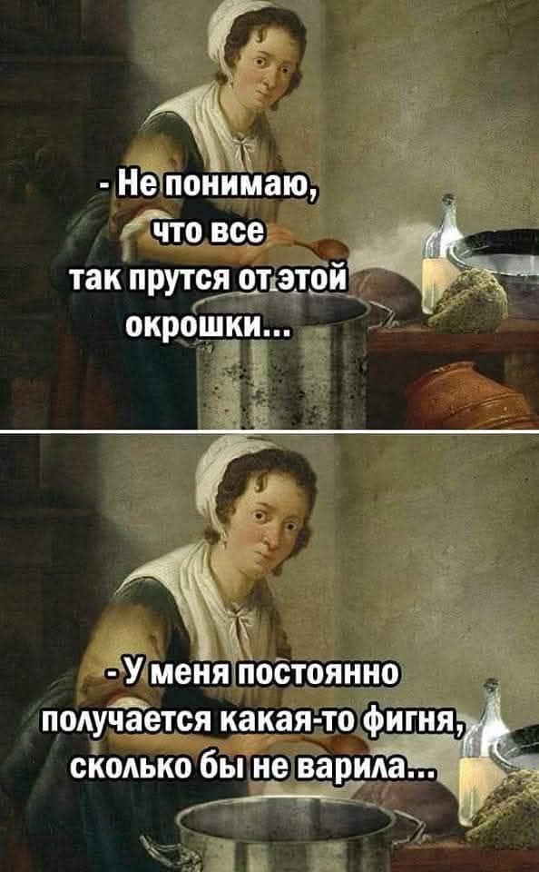 - Не понимаю,
что все
так прутся от этой
окрошки...

- У меня постоянно
получается какая-то фигня,
сколько бы не варила...