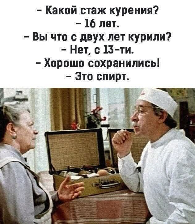 – Какой стаж курения?  
– 16 лет.  
– Вы что с двух лет курили?  
– Нет, с 13-ти.  
– Хорошо сохранились!  
– Это спирт.
