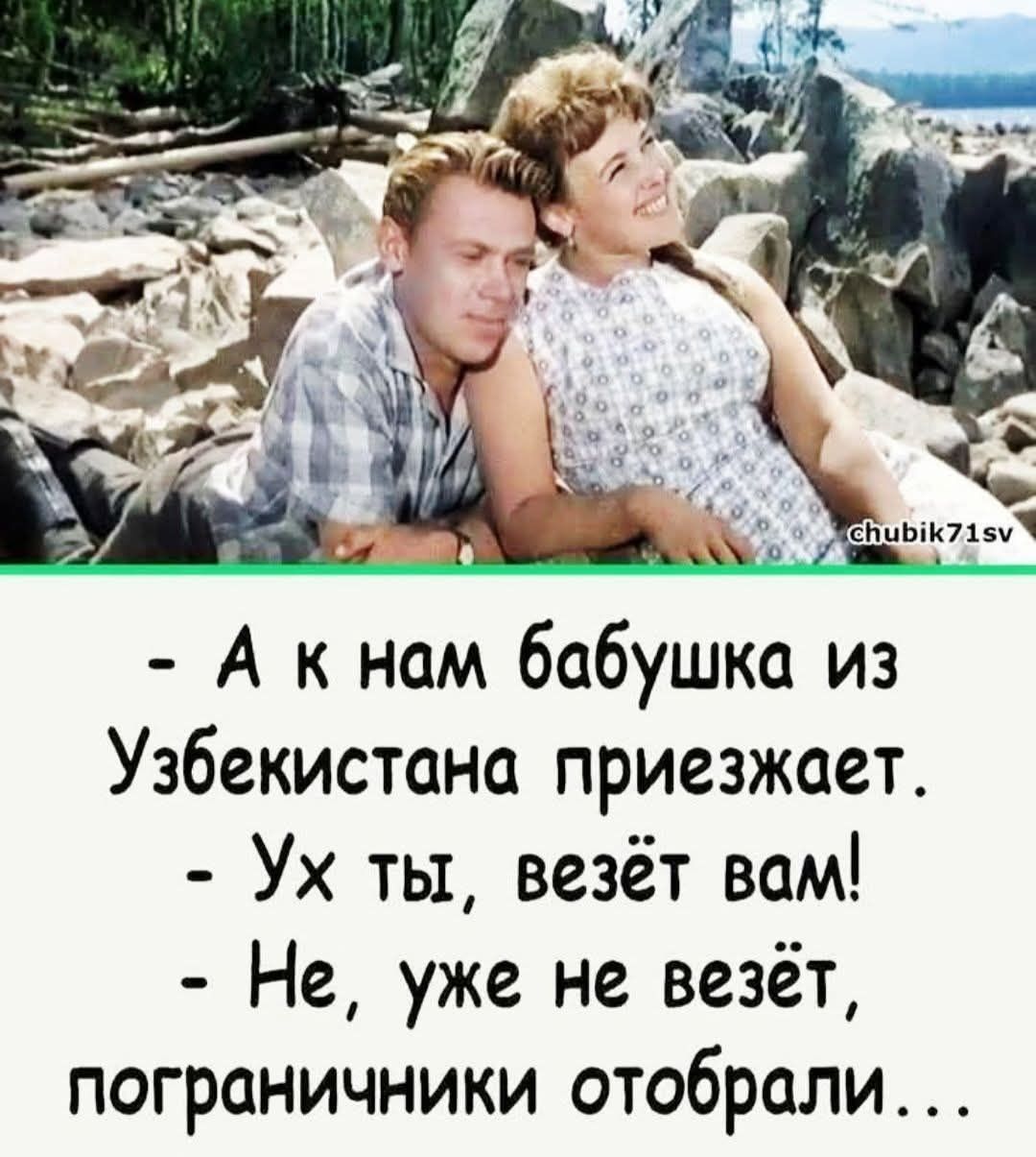 А к нам бабушка из Узбекистана приезжает.
Ух ты, везёт вам!
Не, уже не везёт, пограничники отобрали...