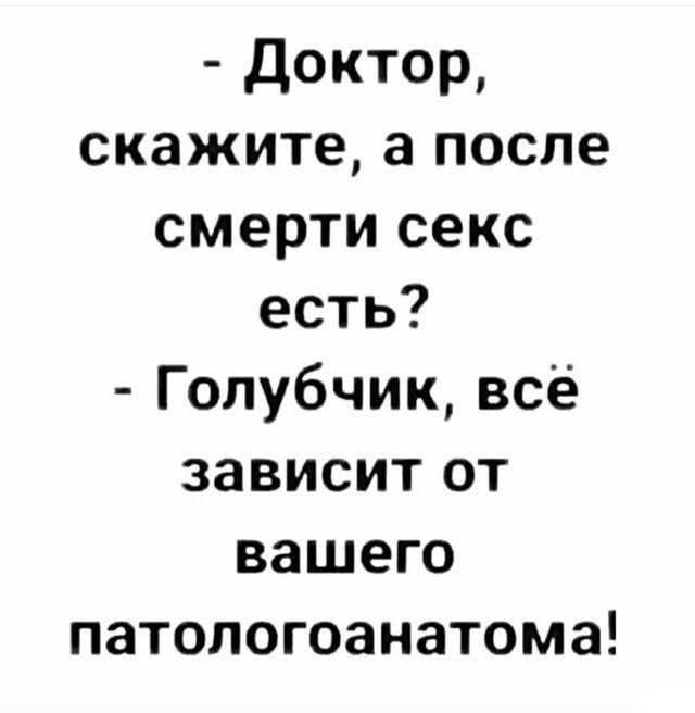 - Доктор, скажите, а после смерти секс есть? - Голубчик, всё зависит от вашего патологоанатома!