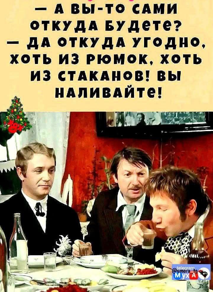 — А вы-то сами откуда будете? — Да откуда угодно, хоть из рюмок, хоть из стаканов! Вы наливайте!