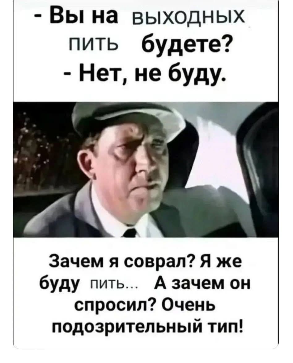 - Вы на выходных пить будете?  
- Нет, не буду.  

Зачем я соврал? Я же буду пить... А зачем он спросил? Очень подозрительный тип!
